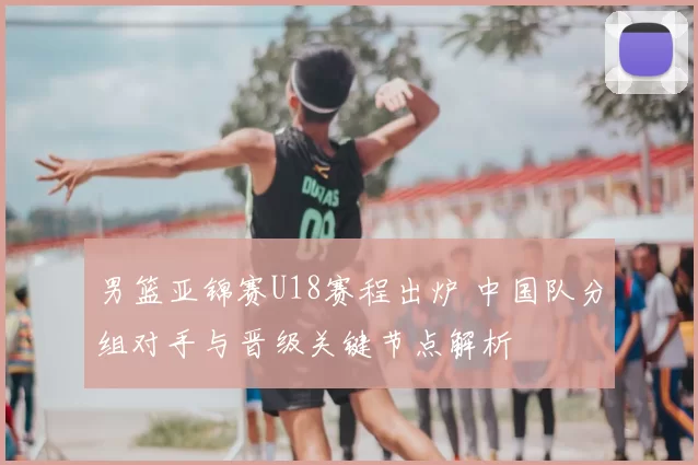 男篮亚锦赛U18赛程出炉 中国队分组对手与晋级关键节点解析