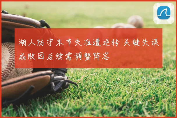 湖人防守末节失准遭逆转 关键失误成败因后续需调整阵容