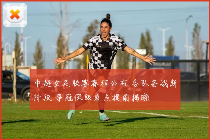 中超女足联赛赛程公布 各队备战新阶段 争冠保级看点提前揭晓
