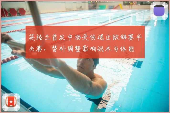 英格兰首发中场受伤退出欧锦赛半决赛，替补调整影响战术与体能