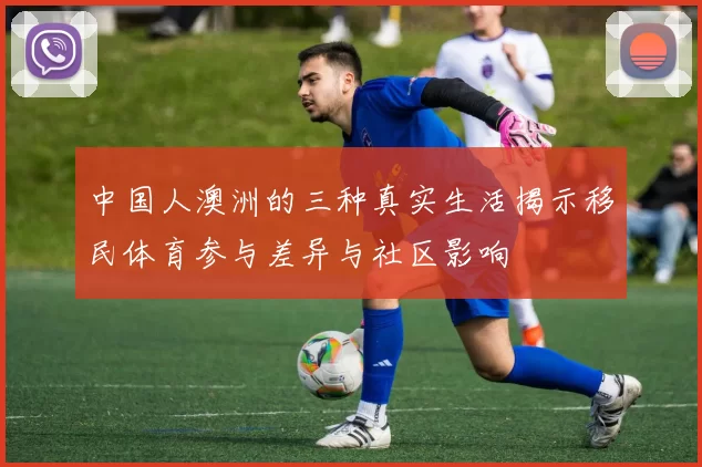 中国人澳洲的三种真实生活揭示移民体育参与差异与社区影响