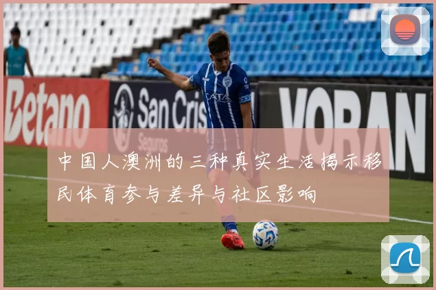 中国人澳洲的三种真实生活揭示移民体育参与差异与社区影响