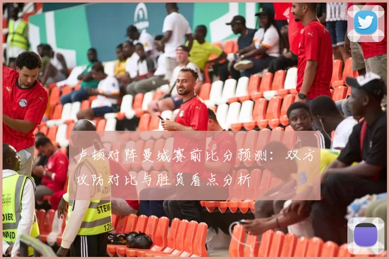 卢顿对阵曼城赛前比分预测：双方攻防对比与胜负看点分析