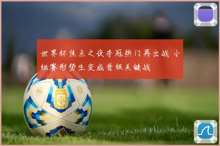 世界杯焦点之夜夺冠热门再出战 小组赛形势生变成晋级关键战