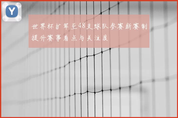 世界杯扩军至48支球队参赛新赛制提升赛事看点与关注度
